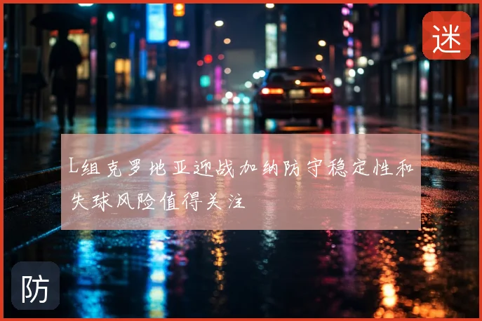 L组克罗地亚迎战加纳防守稳定性和失球风险值得关注