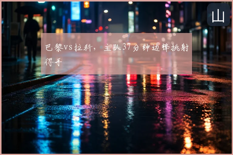 巴黎vs拉科,主队37分钟边锋挑射得手