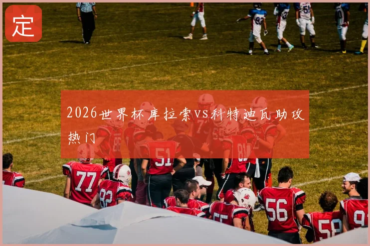 2026世界杯库拉索vs科特迪瓦助攻热门