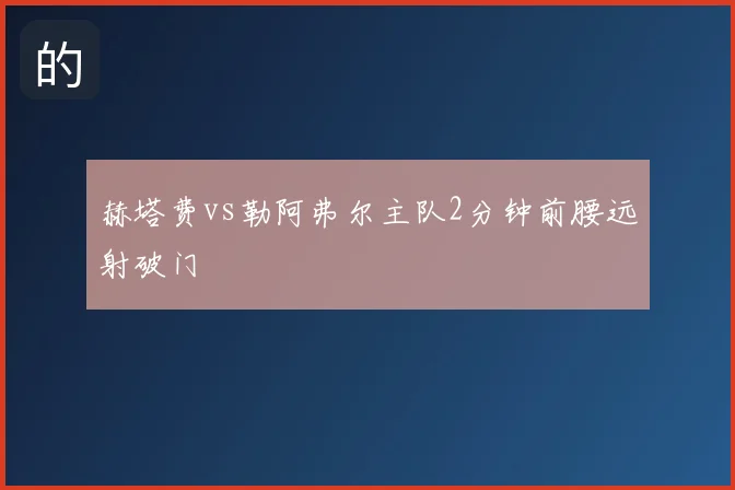 赫塔费vs勒阿弗尔主队2分钟前腰远射破门