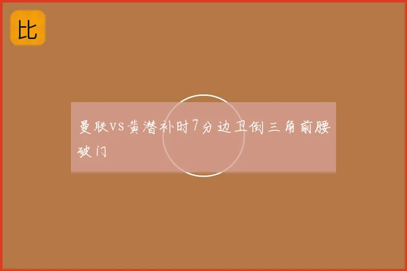 曼联vs黄潜补时7分边卫倒三角前腰破门