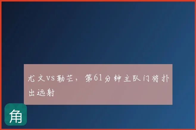 尤文vs勒芒，第61分钟主队门将扑出远射