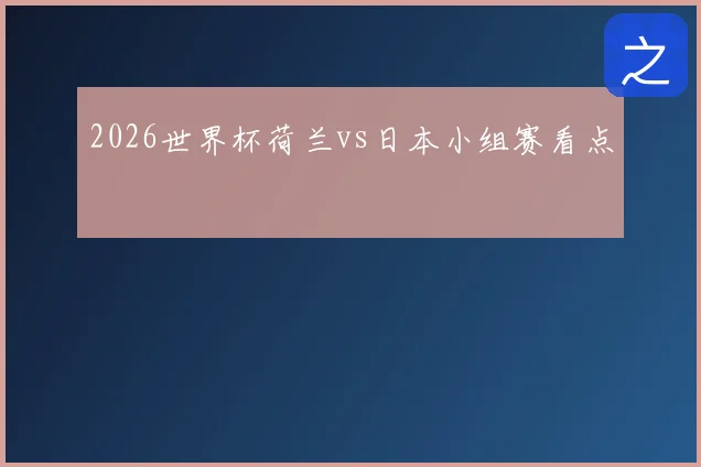 2026世界杯荷兰vs日本小组赛看点