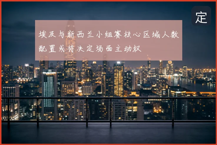 埃及与新西兰小组赛核心区域人数配置或将决定场面主动权
